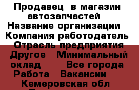 Продавец. в магазин автозапчастей › Название организации ­ Компания-работодатель › Отрасль предприятия ­ Другое › Минимальный оклад ­ 1 - Все города Работа » Вакансии   . Кемеровская обл.,Прокопьевск г.